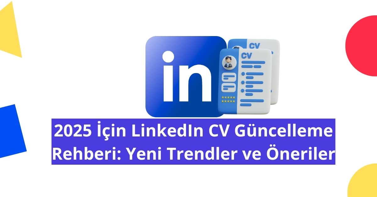 2025 İçin LinkedIn CV Güncelleme Rehberi: Yeni Trendler ve Öneriler